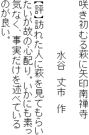 咲き初むる萩に矢印南禅寺

　　　　　　　　水谷　丈市　作

【評】訪れた人に萩を見てもらい
たいが故の心配り。いかにも素っ
気なく、事実だけを述べている
のが良い。