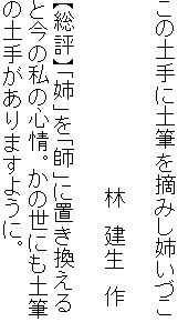 この土手に土筆を摘みし姉いづこ

　　　　　　　　　　　　　林　建生　作

【総評】「姉」を「師」に置き換える
と今の私の心情。かの世にも土筆
の土手がありますように。